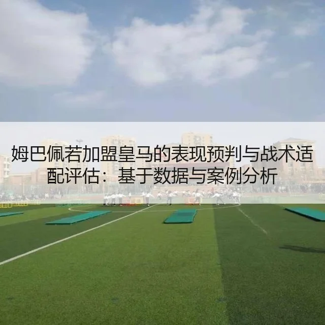 姆巴佩若加盟皇马的表现预判与战术适配评估:基于数据与案例分析